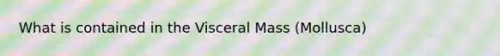 What is contained in the Visceral Mass (Mollusca)