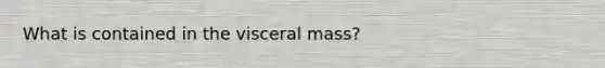 What is contained in the visceral mass?