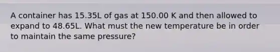 A container has 15.35L of gas at 150.00 K and then allowed to expand to 48.65L. What must the new temperature be in order to maintain the same pressure?