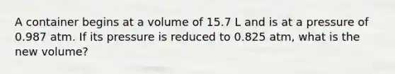 A container begins at a volume of 15.7 L and is at a pressure of 0.987 atm. If its pressure is reduced to 0.825 atm, what is the new volume?