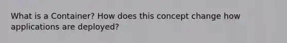What is a Container? How does this concept change how applications are deployed?