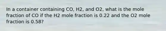 In a container containing CO, H2, and O2, what is the mole fraction of CO if the H2 mole fraction is 0.22 and the O2 mole fraction is 0.58?