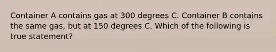 Container A contains gas at 300 degrees C. Container B contains the same gas, but at 150 degrees C. Which of the following is true statement?