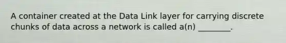 A container created at the Data Link layer for carrying discrete chunks of data across a network is called a(n) ________.