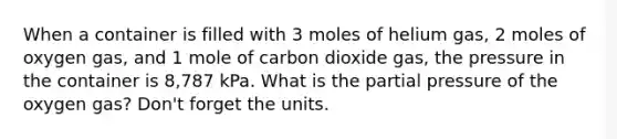 When a container is filled with 3 moles of helium gas, 2 moles of oxygen gas, and 1 mole of carbon dioxide gas, the pressure in the container is 8,787 kPa. What is the partial pressure of the oxygen gas? Don't forget the units.