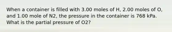 When a container is filled with 3.00 moles of H, 2.00 moles of O, and 1.00 mole of N2, the pressure in the container is 768 kPa. What is the partial pressure of O2?