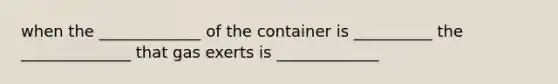 when the _____________ of the container is __________ the ______________ that gas exerts is _____________