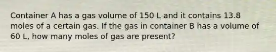 Container A has a gas volume of 150 L and it contains 13.8 moles of a certain gas. If the gas in container B has a volume of 60 L, how many moles of gas are present?