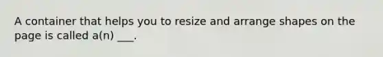 A container that helps you to resize and arrange shapes on the page is called a(n) ___.