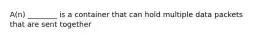 A(n) ________ is a container that can hold multiple data packets that are sent together