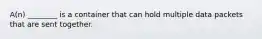 A(n) ________ is a container that can hold multiple data packets that are sent together.