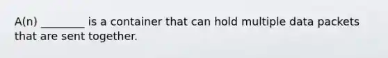 A(n) ________ is a container that can hold multiple data packets that are sent together.