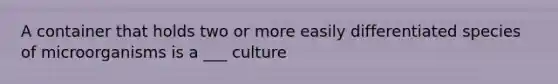 A container that holds two or more easily differentiated species of microorganisms is a ___ culture