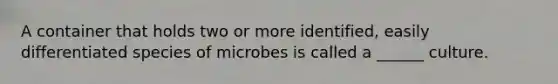 A container that holds two or more identified, easily differentiated species of microbes is called a ______ culture.