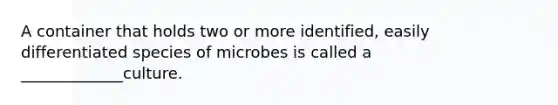 A container that holds two or more identified, easily differentiated species of microbes is called a _____________culture.