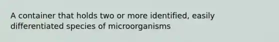 A container that holds two or more identified, easily differentiated species of microorganisms