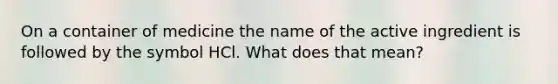 On a container of medicine the name of the active ingredient is followed by the symbol HCl. What does that mean?