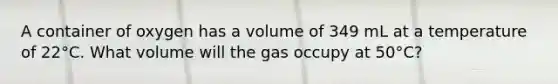 A container of oxygen has a volume of 349 mL at a temperature of 22°C. What volume will the gas occupy at 50°C?