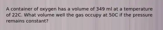 A container of oxygen has a volume of 349 ml at a temperature of 22C. What volume well the gas occupy at 50C if the pressure remains constant?