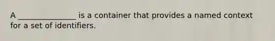 A _______________ is a container that provides a named context for a set of identifiers.