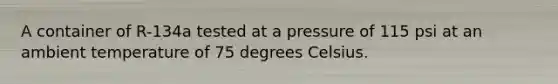 A container of R-134a tested at a pressure of 115 psi at an ambient temperature of 75 degrees Celsius.