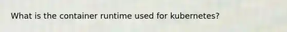 What is the container runtime used for kubernetes?