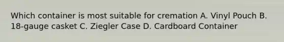 Which container is most suitable for cremation A. Vinyl Pouch B. 18-gauge casket C. Ziegler Case D. Cardboard Container