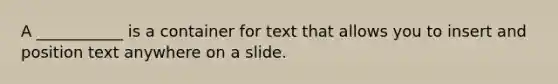 A ___________ is a container for text that allows you to insert and position text anywhere on a slide.