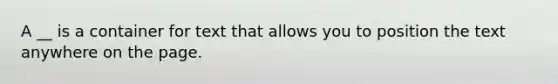 A __ is a container for text that allows you to position the text anywhere on the page.