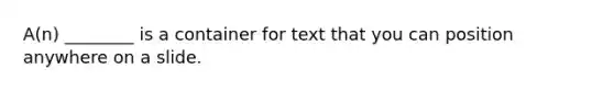 A(n) ________ is a container for text that you can position anywhere on a slide.