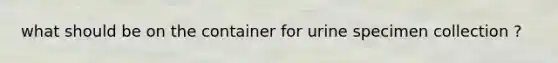 what should be on the container for urine specimen collection ?