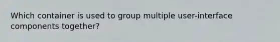 Which container is used to group multiple user-interface components together?