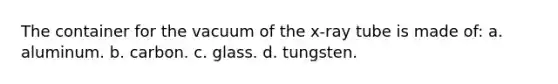 The container for the vacuum of the x-ray tube is made of: a. aluminum. b. carbon. c. glass. d. tungsten.