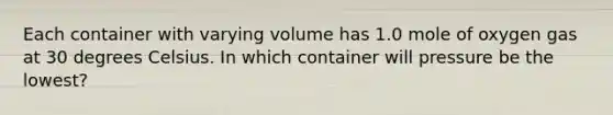 Each container with varying volume has 1.0 mole of oxygen gas at 30 degrees Celsius. In which container will pressure be the lowest?