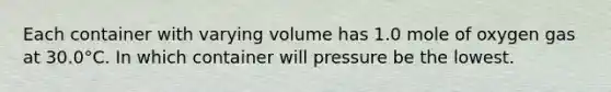 Each container with varying volume has 1.0 mole of oxygen gas at 30.0°C. In which container will pressure be the lowest.