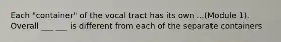 Each "container" of the vocal tract has its own ...(Module 1). Overall ___ ___ is different from each of the separate containers