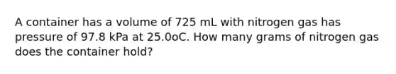 A container has a volume of 725 mL with nitrogen gas has pressure of 97.8 kPa at 25.0oC. How many grams of nitrogen gas does the container hold?