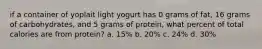 if a container of yoplait light yogurt has 0 grams of fat, 16 grams of carbohydrates, and 5 grams of protein, what percent of total calories are from protein? a. 15% b. 20% c. 24% d. 30%