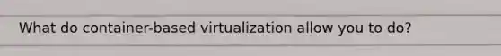 What do container-based virtualization allow you to do?