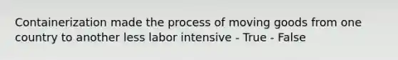 Containerization made the process of moving goods from one country to another less labor intensive - True - False