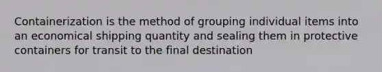 Containerization is the method of grouping individual items into an economical shipping quantity and sealing them in protective containers for transit to the final destination