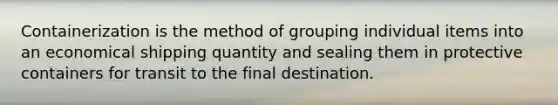 Containerization is the method of grouping individual items into an economical shipping quantity and sealing them in protective containers for transit to the final destination.