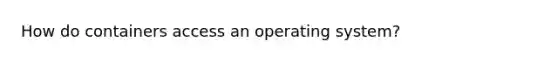 How do containers access an operating system?