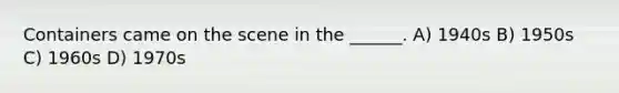 Containers came on the scene in the ______. A) 1940s B) 1950s C) 1960s D) 1970s