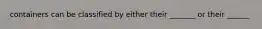 containers can be classified by either their _______ or their ______
