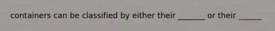 containers can be classified by either their _______ or their ______