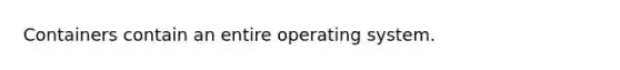 Containers contain an entire operating system.