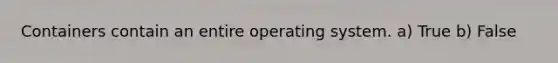 Containers contain an entire operating system. a) True b) False