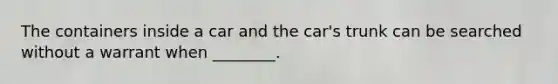 The containers inside a car and the car's trunk can be searched without a warrant when ________.