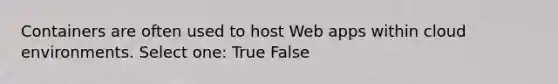 Containers are often used to host Web apps within cloud environments. Select one: True False